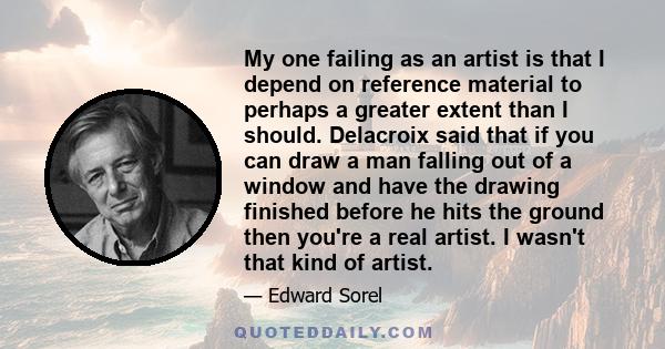 My one failing as an artist is that I depend on reference material to perhaps a greater extent than I should. Delacroix said that if you can draw a man falling out of a window and have the drawing finished before he