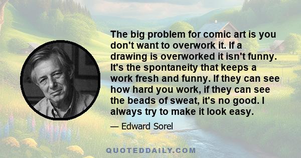 The big problem for comic art is you don't want to overwork it. If a drawing is overworked it isn't funny. It's the spontaneity that keeps a work fresh and funny. If they can see how hard you work, if they can see the