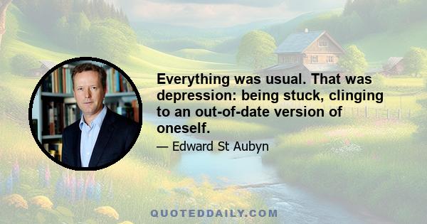 Everything was usual. That was depression: being stuck, clinging to an out-of-date version of oneself.