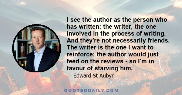 I see the author as the person who has written; the writer, the one involved in the process of writing. And they're not necessarily friends. The writer is the one I want to reinforce; the author would just feed on the