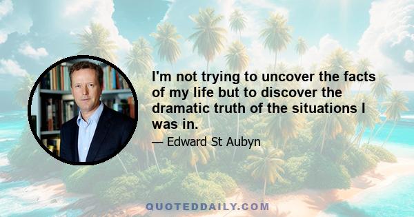 I'm not trying to uncover the facts of my life but to discover the dramatic truth of the situations I was in.