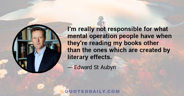 I'm really not responsible for what mental operation people have when they're reading my books other than the ones which are created by literary effects.