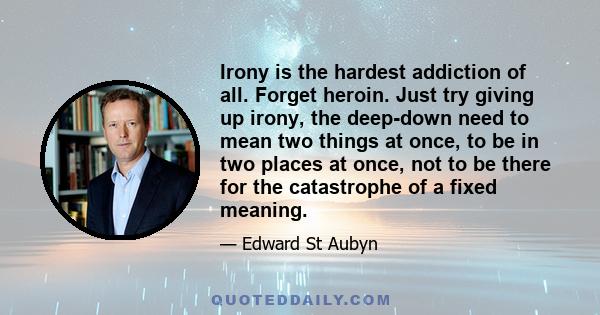 Irony is the hardest addiction of all. Forget heroin. Just try giving up irony, the deep-down need to mean two things at once, to be in two places at once, not to be there for the catastrophe of a fixed meaning.