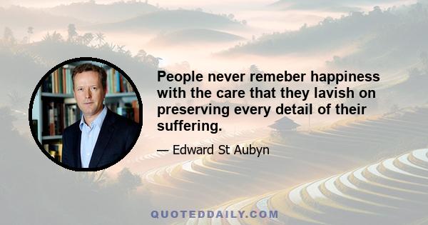 People never remeber happiness with the care that they lavish on preserving every detail of their suffering.