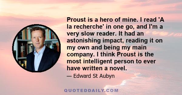 Proust is a hero of mine. I read 'A la recherche' in one go, and I'm a very slow reader. It had an astonishing impact, reading it on my own and being my main company. I think Proust is the most intelligent person to