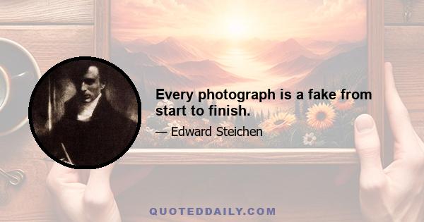 Every photograph is a fake from start to finish.