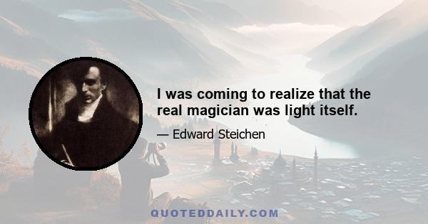 I was coming to realize that the real magician was light itself.