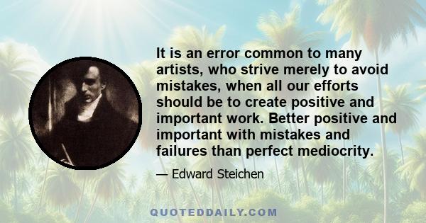 It is an error common to many artists, who strive merely to avoid mistakes, when all our efforts should be to create positive and important work. Better positive and important with mistakes and failures than perfect