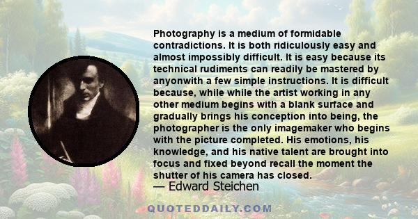 Photography is a medium of formidable contradictions. It is both ridiculously easy and almost impossibly difficult. It is easy because its technical rudiments can readily be mastered by anyonwith a few simple