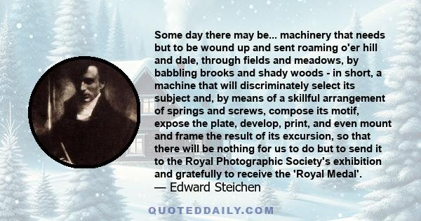 Some day there may be... machinery that needs but to be wound up and sent roaming o'er hill and dale, through fields and meadows, by babbling brooks and shady woods - in short, a machine that will discriminately select