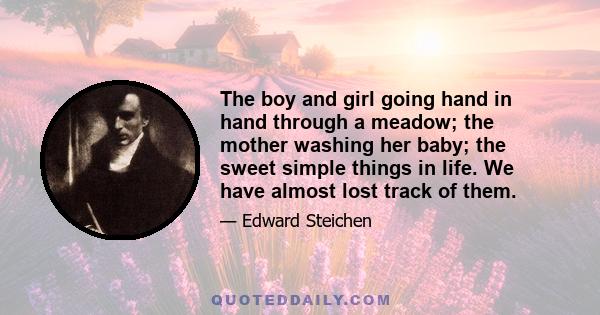 The boy and girl going hand in hand through a meadow; the mother washing her baby; the sweet simple things in life. We have almost lost track of them.