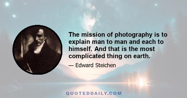 The mission of photography is to explain man to man and each to himself. And that is the most complicated thing on earth.