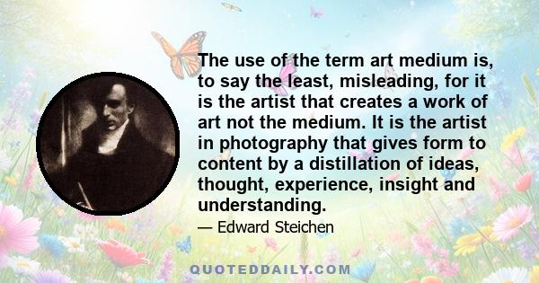 The use of the term art medium is, to say the least, misleading, for it is the artist that creates a work of art not the medium. It is the artist in photography that gives form to content by a distillation of ideas,