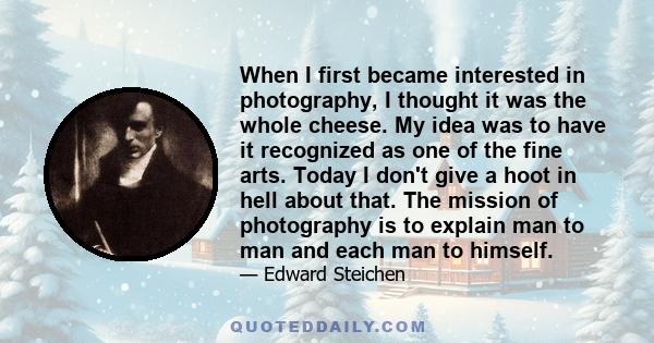 When I first became interested in photography, I thought it was the whole cheese. My idea was to have it recognized as one of the fine arts. Today I don't give a hoot in hell about that. The mission of photography is to 