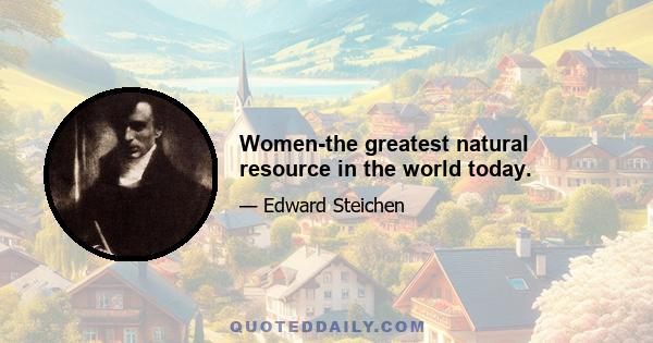 Women-the greatest natural resource in the world today.