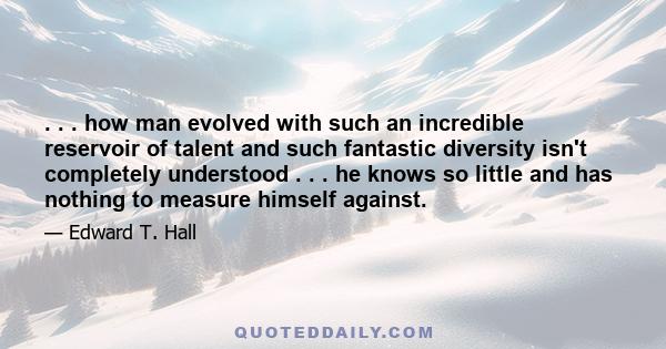 . . . how man evolved with such an incredible reservoir of talent and such fantastic diversity isn't completely understood . . . he knows so little and has nothing to measure himself against.