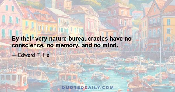 By their very nature bureaucracies have no conscience, no memory, and no mind.