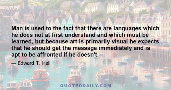 Man is used to the fact that there are languages which he does not at first understand and which must be learned, but because art is primarily visual he expects that he should get the message immediately and is apt to