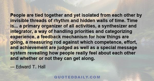 People are tied together and yet isolated from each other by invisible threads of rhythm and hidden walls of time. Time is... a primary organizer of all activities, a synthesizer and integrator, a way of handling