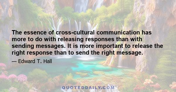 The essence of cross-cultural communication has more to do with releasing responses than with sending messages. It is more important to release the right response than to send the right message.