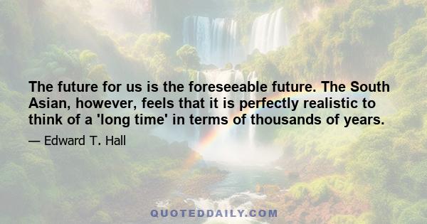 The future for us is the foreseeable future. The South Asian, however, feels that it is perfectly realistic to think of a 'long time' in terms of thousands of years.