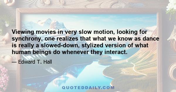 Viewing movies in very slow motion, looking for synchrony, one realizes that what we know as dance is really a slowed-down, stylized version of what human beings do whenever they interact.