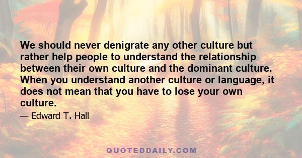 We should never denigrate any other culture but rather help people to understand the relationship between their own culture and the dominant culture. When you understand another culture or language, it does not mean