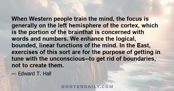 When Western people train the mind, the focus is generally on the left hemisphere of the cortex, which is the portion of the brainthat is concerned with words and numbers. We enhance the logical, bounded, linear