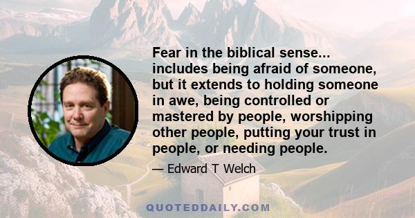 Fear in the biblical sense... includes being afraid of someone, but it extends to holding someone in awe, being controlled or mastered by people, worshipping other people, putting your trust in people, or needing people.