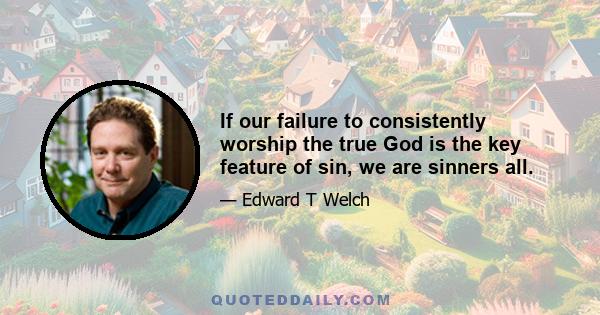 If our failure to consistently worship the true God is the key feature of sin, we are sinners all.