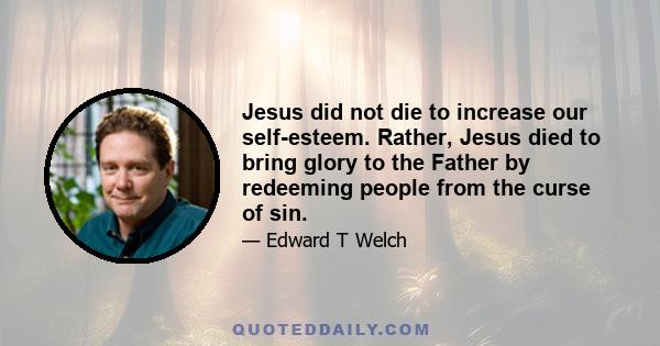 Jesus did not die to increase our self-esteem. Rather, Jesus died to bring glory to the Father by redeeming people from the curse of sin.