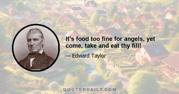 It's food too fine for angels, yet come, take and eat thy fill!