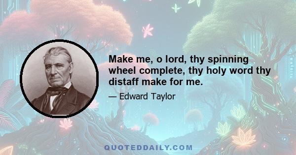 Make me, o lord, thy spinning wheel complete, thy holy word thy distaff make for me.