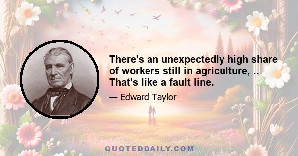 There's an unexpectedly high share of workers still in agriculture, .. That's like a fault line.