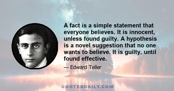 A fact is a simple statement that everyone believes. It is innocent, unless found guilty. A hypothesis is a novel suggestion that no one wants to believe. It is guilty, until found effective.