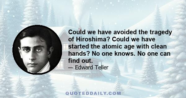 Could we have avoided the tragedy of Hiroshima? Could we have started the atomic age with clean hands? No one knows. No one can find out.