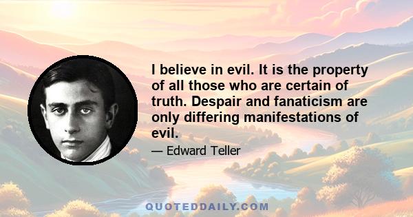 I believe in evil. It is the property of all those who are certain of truth. Despair and fanaticism are only differing manifestations of evil.