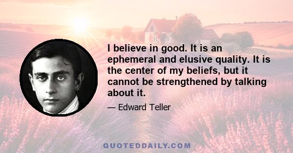 I believe in good. It is an ephemeral and elusive quality. It is the center of my beliefs, but it cannot be strengthened by talking about it.