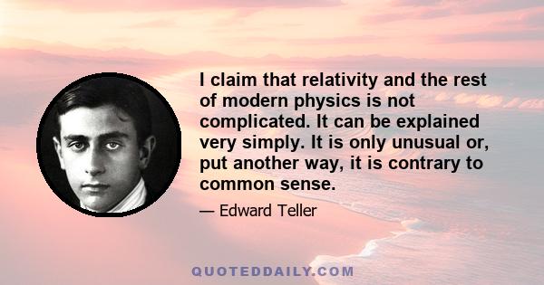 I claim that relativity and the rest of modern physics is not complicated. It can be explained very simply. It is only unusual or, put another way, it is contrary to common sense.