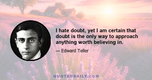 I hate doubt, yet I am certain that doubt is the only way to approach anything worth believing in.