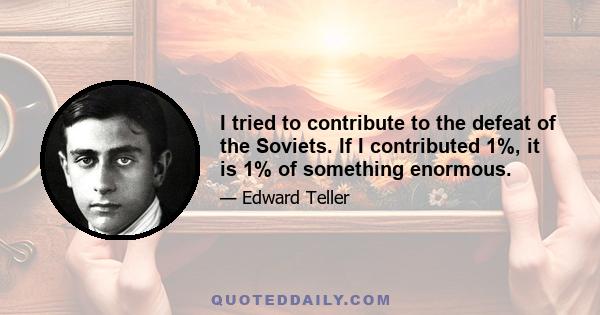 I tried to contribute to the defeat of the Soviets. If I contributed 1%, it is 1% of something enormous.