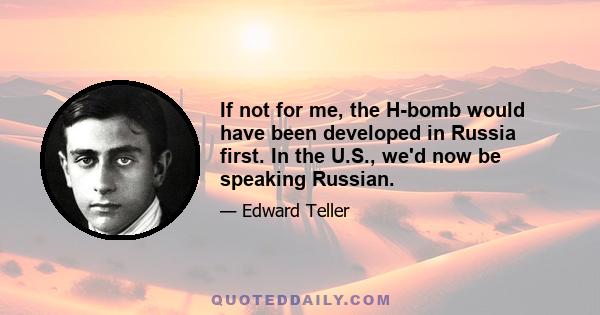 If not for me, the H-bomb would have been developed in Russia first. In the U.S., we'd now be speaking Russian.