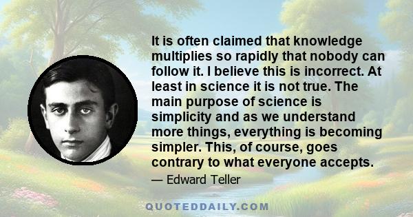 It is often claimed that knowledge multiplies so rapidly that nobody can follow it. I believe this is incorrect. At least in science it is not true. The main purpose of science is simplicity and as we understand more