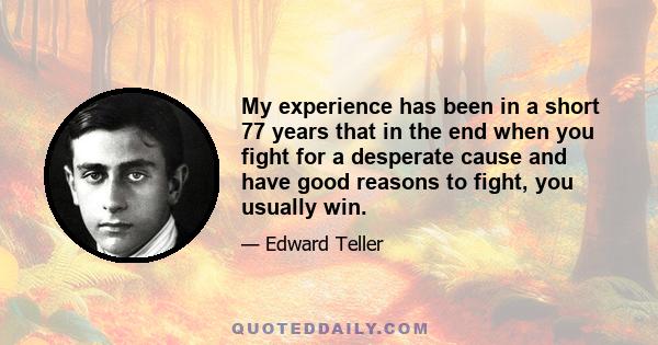 My experience has been in a short 77 years that in the end when you fight for a desperate cause and have good reasons to fight, you usually win.