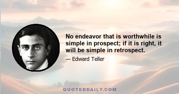 No endeavor that is worthwhile is simple in prospect; if it is right, it will be simple in retrospect.