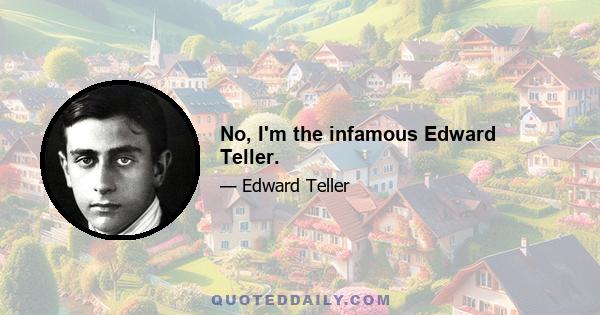 No, I'm the infamous Edward Teller.