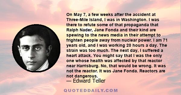 On May 7, a few weeks after the accident at Three-Mile Island, I was in Washington. I was there to refute some of that propaganda that Ralph Nader, Jane Fonda and their kind are spewing to the news media in their