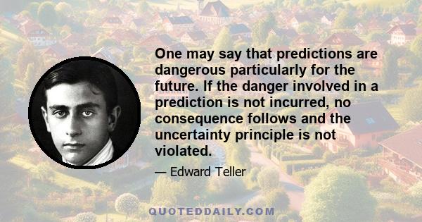 One may say that predictions are dangerous particularly for the future. If the danger involved in a prediction is not incurred, no consequence follows and the uncertainty principle is not violated.