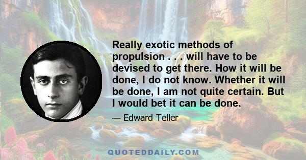 Really exotic methods of propulsion . . . will have to be devised to get there. How it will be done, I do not know. Whether it will be done, I am not quite certain. But I would bet it can be done.