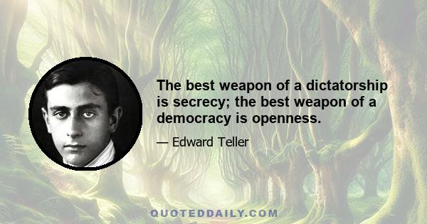 The best weapon of a dictatorship is secrecy; the best weapon of a democracy is openness.